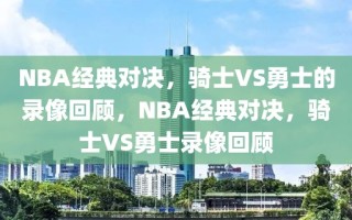 NBA经典对决，骑士VS勇士的录像回顾，NBA经典对决，骑士VS勇士录像回顾