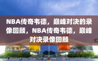 NBA传奇韦德，巅峰对决的录像回顾，NBA传奇韦德，巅峰对决录像回顾