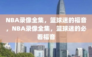 NBA录像全集，篮球迷的福音，NBA录像全集，篮球迷的必看福音