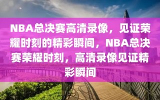 NBA总决赛高清录像，见证荣耀时刻的精彩瞬间，NBA总决赛荣耀时刻，高清录像见证精彩瞬间