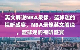 英文解说NBA录像，篮球迷的视听盛宴，NBA录像英文解说，篮球迷的视听盛宴