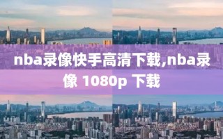 nba录像快手高清下载,nba录像 1080p 下载