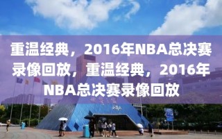 重温经典，2016年NBA总决赛录像回放，重温经典，2016年NBA总决赛录像回放