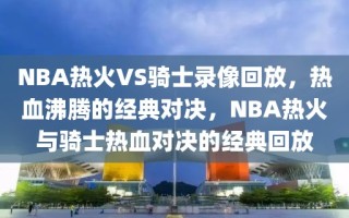 NBA热火VS骑士录像回放，热血沸腾的经典对决，NBA热火与骑士热血对决的经典回放