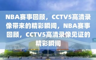 NBA赛事回顾，CCTV5高清录像带来的精彩瞬间，NBA赛事回顾，CCTV5高清录像见证的精彩瞬间