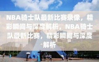 NBA骑士队最新比赛录像，精彩瞬间与深度解析，NBA骑士队最新比赛，精彩瞬间与深度解析