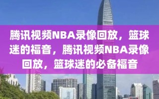 腾讯视频NBA录像回放，篮球迷的福音，腾讯视频NBA录像回放，篮球迷的必备福音