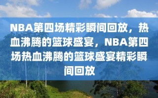 NBA第四场精彩瞬间回放，热血沸腾的篮球盛宴，NBA第四场热血沸腾的篮球盛宴精彩瞬间回放