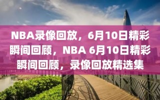 NBA录像回放，6月10日精彩瞬间回顾，NBA 6月10日精彩瞬间回顾，录像回放精选集