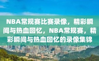 NBA常规赛比赛录像，精彩瞬间与热血回忆，NBA常规赛，精彩瞬间与热血回忆的录像集锦