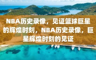 NBA历史录像，见证篮球巨星的辉煌时刻，NBA历史录像，巨星辉煌时刻的见证