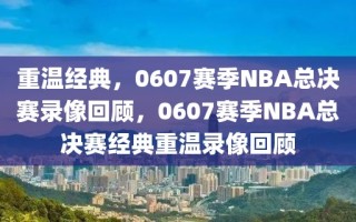 重温经典，0607赛季NBA总决赛录像回顾，0607赛季NBA总决赛经典重温录像回顾