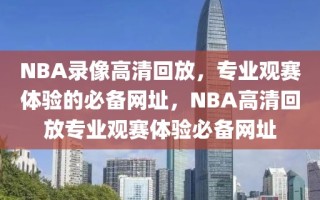 NBA录像高清回放，专业观赛体验的必备网址，NBA高清回放专业观赛体验必备网址