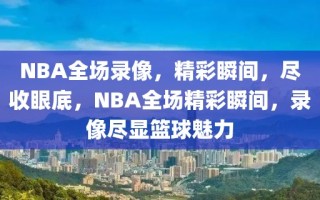 NBA全场录像，精彩瞬间，尽收眼底，NBA全场精彩瞬间，录像尽显篮球魅力