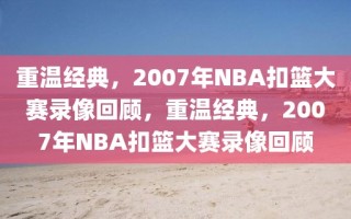 重温经典，2007年NBA扣篮大赛录像回顾，重温经典，2007年NBA扣篮大赛录像回顾