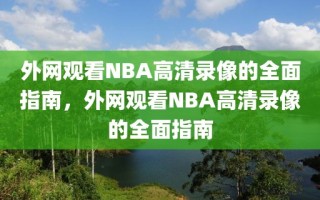 外网观看NBA高清录像的全面指南，外网观看NBA高清录像的全面指南