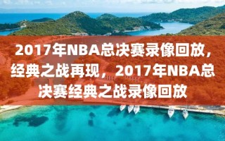 2017年NBA总决赛录像回放，经典之战再现，2017年NBA总决赛经典之战录像回放