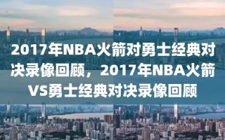 2017年NBA火箭对勇士经典对决录像回顾，2017年NBA火箭VS勇士经典对决录像回顾