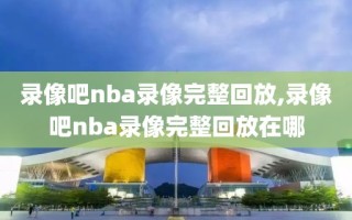 录像吧nba录像完整回放,录像吧nba录像完整回放在哪