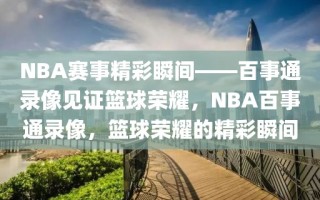 NBA赛事精彩瞬间——百事通录像见证篮球荣耀，NBA百事通录像，篮球荣耀的精彩瞬间