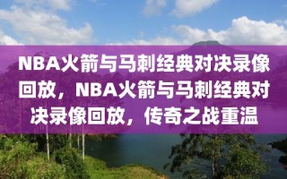 NBA火箭与马刺经典对决录像回放，NBA火箭与马刺经典对决录像回放，传奇之战重温