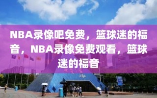 NBA录像吧免费，篮球迷的福音，NBA录像免费观看，篮球迷的福音