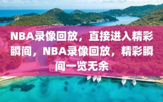 NBA录像回放，直接进入精彩瞬间，NBA录像回放，精彩瞬间一览无余