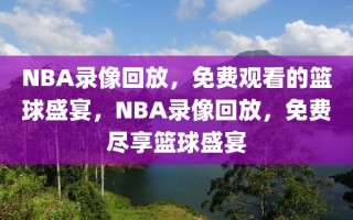 NBA录像回放，免费观看的篮球盛宴，NBA录像回放，免费尽享篮球盛宴