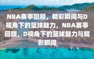 NBA赛事回顾，精彩瞬间与D视角下的篮球魅力，NBA赛事回顾，D视角下的篮球魅力与精彩瞬间