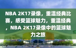 NBA 2K17录像，重温经典比赛，感受篮球魅力，重温经典，NBA 2K17录像中的篮球魅力之旅