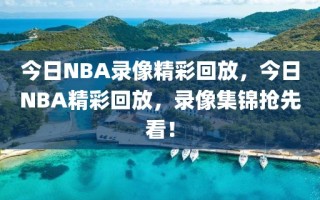 今日NBA录像精彩回放，今日NBA精彩回放，录像集锦抢先看！