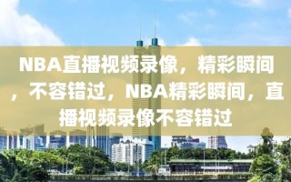 NBA直播视频录像，精彩瞬间，不容错过，NBA精彩瞬间，直播视频录像不容错过