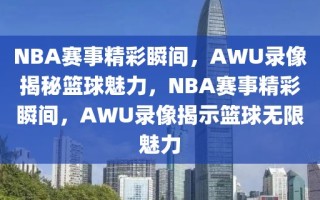 NBA赛事精彩瞬间，AWU录像揭秘篮球魅力，NBA赛事精彩瞬间，AWU录像揭示篮球无限魅力