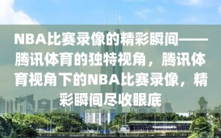 NBA比赛录像的精彩瞬间——腾讯体育的独特视角，腾讯体育视角下的NBA比赛录像，精彩瞬间尽收眼底