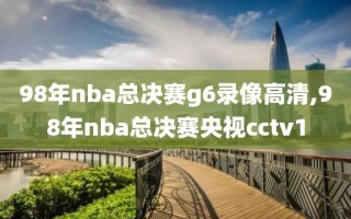 98年nba总决赛g6录像高清,98年nba总决赛央视cctv1