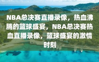 NBA总决赛直播录像，热血沸腾的篮球盛宴，NBA总决赛热血直播录像，篮球盛宴的激情时刻