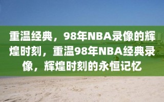 重温经典，98年NBA录像的辉煌时刻，重温98年NBA经典录像，辉煌时刻的永恒记忆