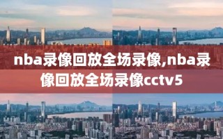 nba录像回放全场录像,nba录像回放全场录像cctv5