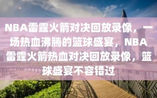 NBA雷霆火箭对决回放录像，一场热血沸腾的篮球盛宴，NBA雷霆火箭热血对决回放录像，篮球盛宴不容错过