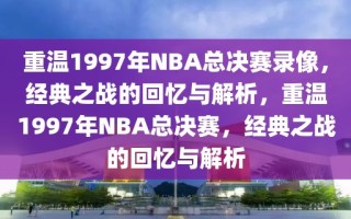 重温1997年NBA总决赛录像，经典之战的回忆与解析，重温1997年NBA总决赛，经典之战的回忆与解析