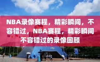 NBA录像赛程，精彩瞬间，不容错过，NBA赛程，精彩瞬间不容错过的录像回顾