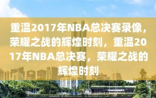 重温2017年NBA总决赛录像，荣耀之战的辉煌时刻，重温2017年NBA总决赛，荣耀之战的辉煌时刻