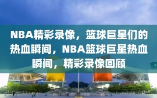 NBA精彩录像，篮球巨星们的热血瞬间，NBA篮球巨星热血瞬间，精彩录像回顾