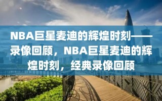 NBA巨星麦迪的辉煌时刻——录像回顾，NBA巨星麦迪的辉煌时刻，经典录像回顾