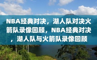 NBA经典对决，湖人队对决火箭队录像回顾，NBA经典对决，湖人队与火箭队录像回顾