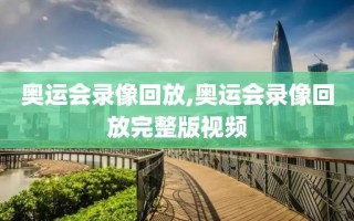 奥运会录像回放,奥运会录像回放完整版视频