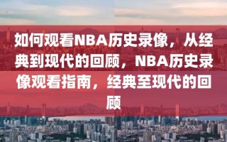 如何观看NBA历史录像，从经典到现代的回顾，NBA历史录像观看指南，经典至现代的回顾