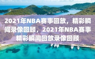 2021年NBA赛事回放，精彩瞬间录像回顾，2021年NBA赛事精彩瞬间回放录像回顾