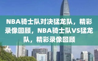 NBA骑士队对决猛龙队，精彩录像回顾，NBA骑士队VS猛龙队，精彩录像回顾