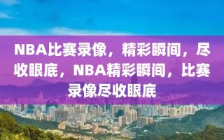 NBA比赛录像，精彩瞬间，尽收眼底，NBA精彩瞬间，比赛录像尽收眼底